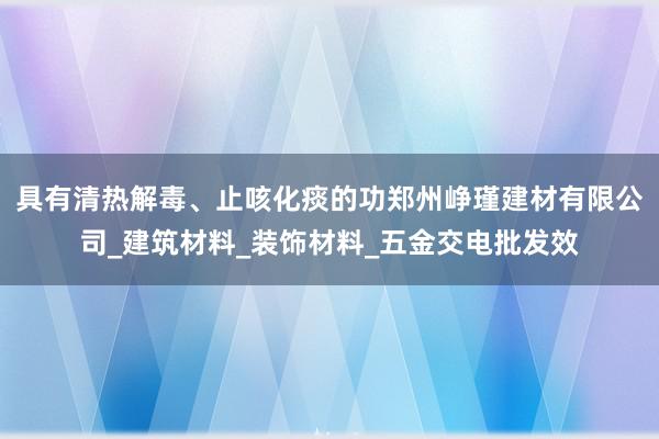 具有清热解毒、止咳化痰的功郑州峥瑾建材有限公司_建筑材料_装饰材料_五金交电批发效